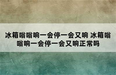 冰箱嗡嗡响一会停一会又响 冰箱嗡嗡响一会停一会又响正常吗